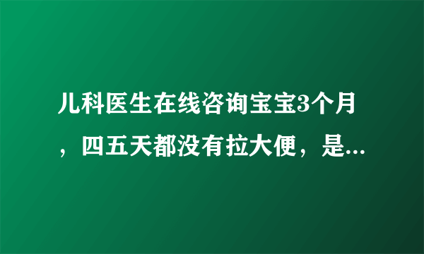 儿科医生在线咨询宝宝3个月，四五天都没有拉大便，是怎...