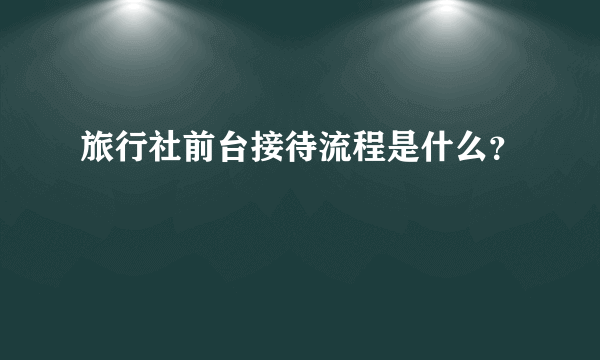 旅行社前台接待流程是什么？