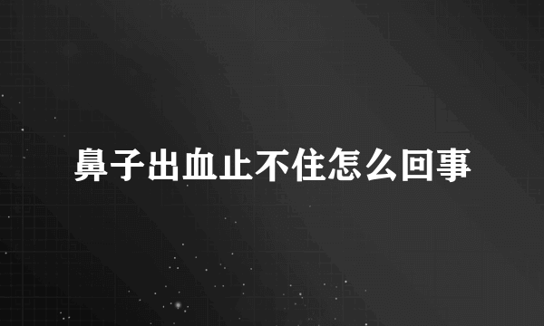 鼻子出血止不住怎么回事