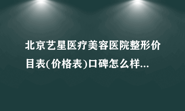 北京艺星医疗美容医院整形价目表(价格表)口碑怎么样_正规吗_地址