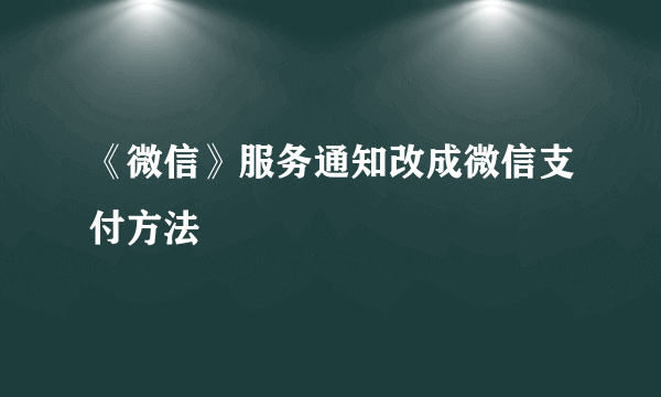 《微信》服务通知改成微信支付方法