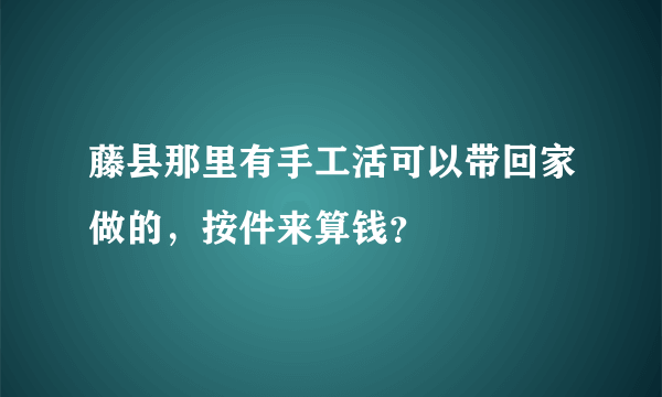 藤县那里有手工活可以带回家做的，按件来算钱？