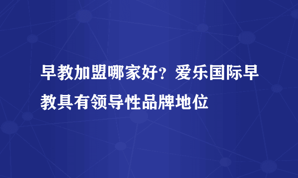 早教加盟哪家好？爱乐国际早教具有领导性品牌地位