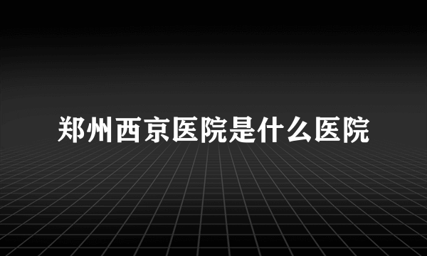 郑州西京医院是什么医院