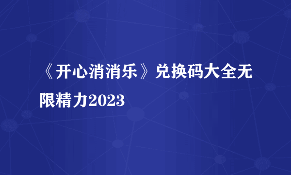 《开心消消乐》兑换码大全无限精力2023