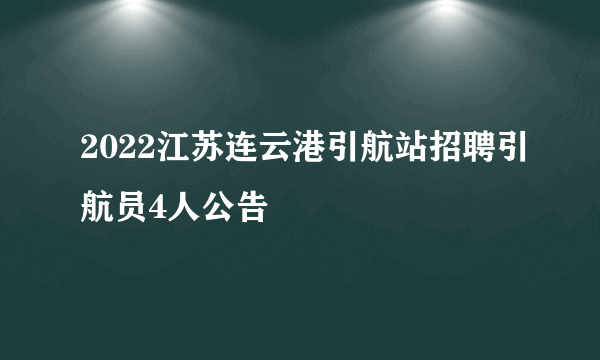 2022江苏连云港引航站招聘引航员4人公告