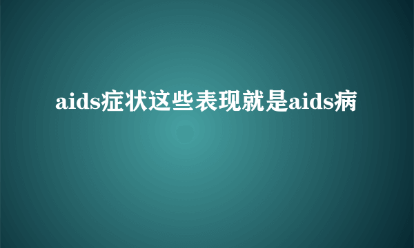 aids症状这些表现就是aids病