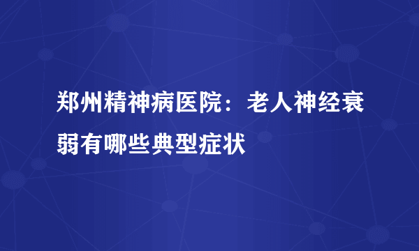 郑州精神病医院：老人神经衰弱有哪些典型症状