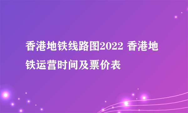 香港地铁线路图2022 香港地铁运营时间及票价表