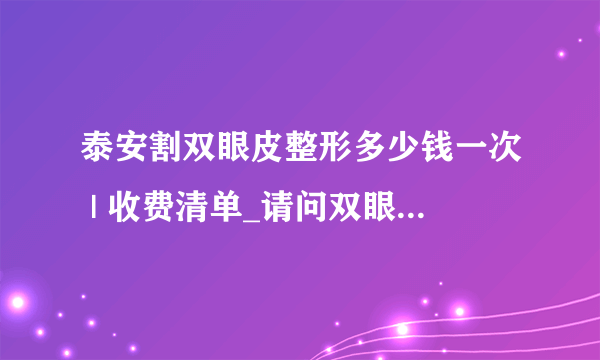 泰安割双眼皮整形多少钱一次 | 收费清单_请问双眼皮做的好的是哪，有风险吗？