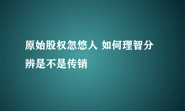 原始股权忽悠人 如何理智分辨是不是传销