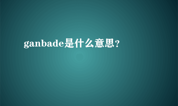 ganbade是什么意思？