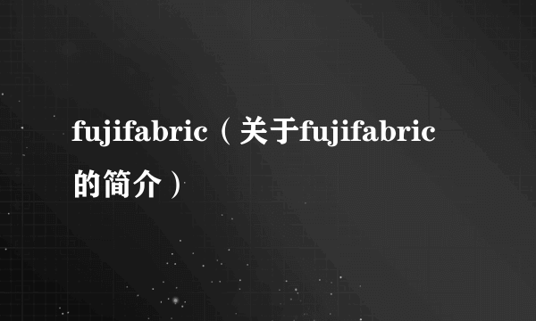 fujifabric（关于fujifabric的简介）