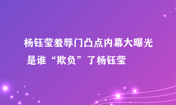 杨钰莹羞辱门凸点内幕大曝光 是谁“欺负”了杨钰莹