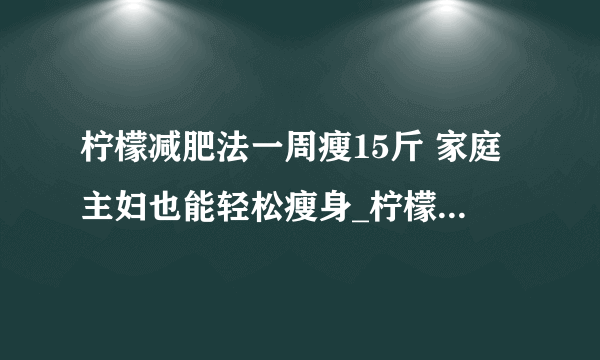 柠檬减肥法一周瘦15斤 家庭主妇也能轻松瘦身_柠檬怎么吃可以减肥呢