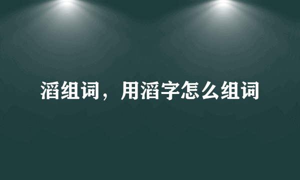 滔组词，用滔字怎么组词