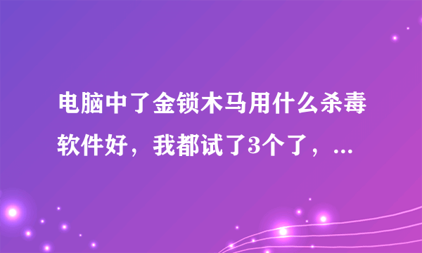 电脑中了金锁木马用什么杀毒软件好，我都试了3个了，还不行啊，求高手！！！