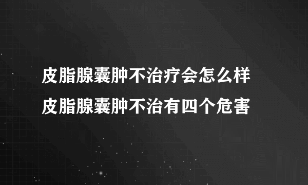 皮脂腺囊肿不治疗会怎么样 皮脂腺囊肿不治有四个危害