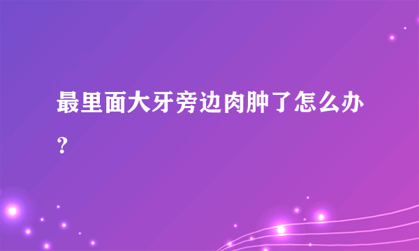 最里面大牙旁边肉肿了怎么办？