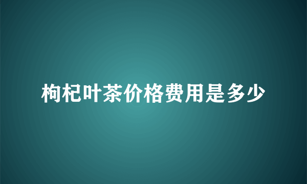 枸杞叶茶价格费用是多少