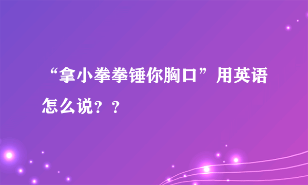 “拿小拳拳锤你胸口”用英语怎么说？？