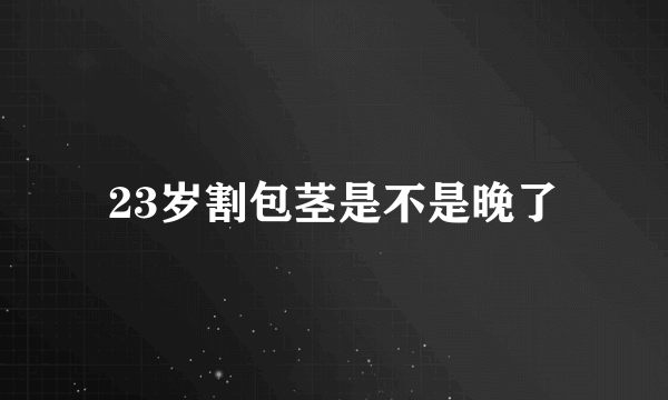 23岁割包茎是不是晚了