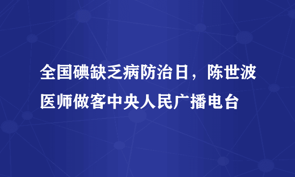 全国碘缺乏病防治日，陈世波医师做客中央人民广播电台