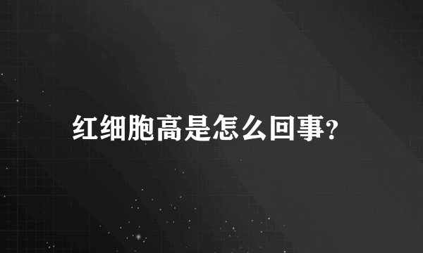 红细胞高是怎么回事？