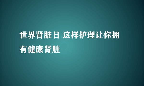 世界肾脏日 这样护理让你拥有健康肾脏