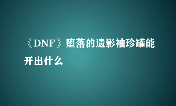 《DNF》堕落的遗影袖珍罐能开出什么