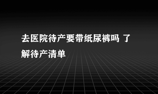 去医院待产要带纸尿裤吗 了解待产清单