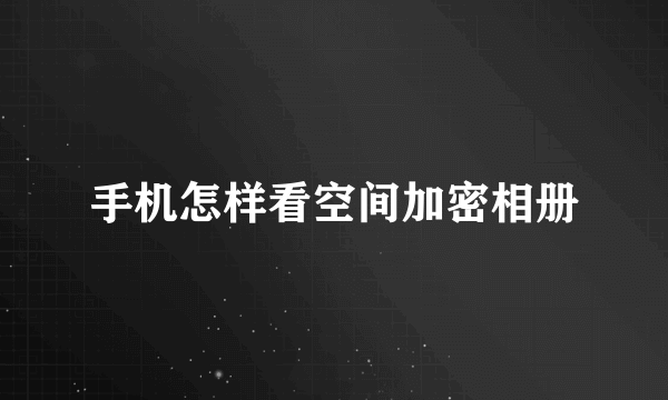 手机怎样看空间加密相册