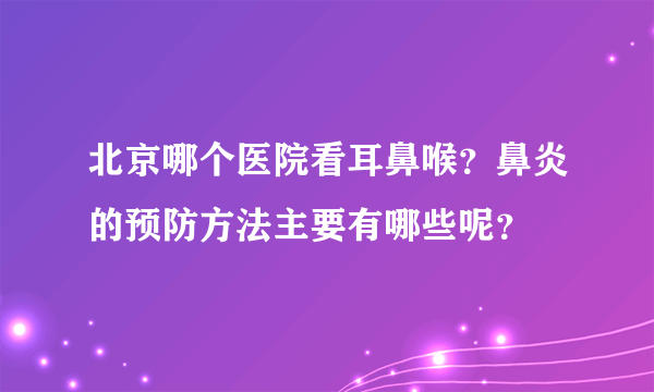 北京哪个医院看耳鼻喉？鼻炎的预防方法主要有哪些呢？