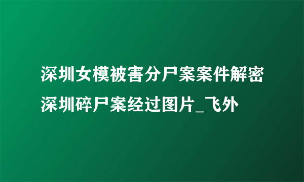 深圳女模被害分尸案案件解密深圳碎尸案经过图片_飞外