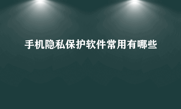 手机隐私保护软件常用有哪些