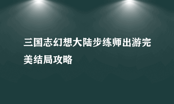 三国志幻想大陆步练师出游完美结局攻略