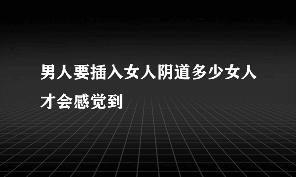 男人要插入女人阴道多少女人才会感觉到