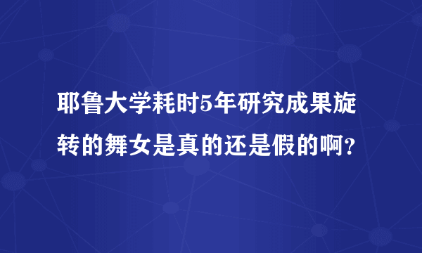 耶鲁大学耗时5年研究成果旋转的舞女是真的还是假的啊？