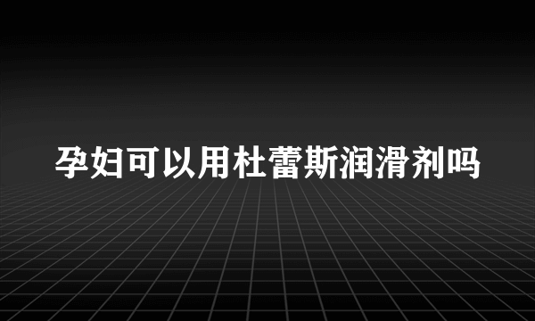 孕妇可以用杜蕾斯润滑剂吗