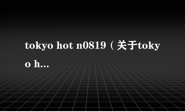 tokyo hot n0819（关于tokyo hot n0819的简介）