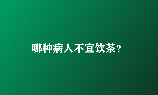 哪种病人不宜饮茶？