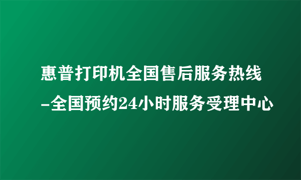 惠普打印机全国售后服务热线-全国预约24小时服务受理中心