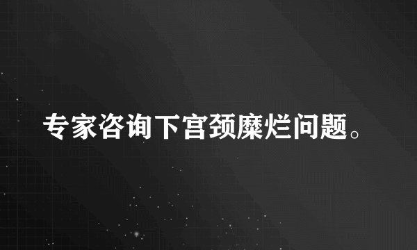 专家咨询下宫颈糜烂问题。