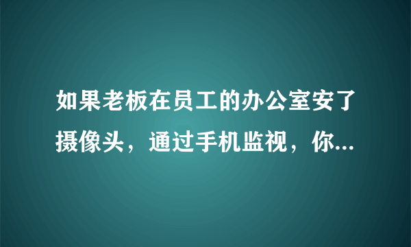 如果老板在员工的办公室安了摄像头，通过手机监视，你是员工，会怎么办？