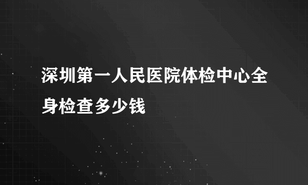 深圳第一人民医院体检中心全身检查多少钱