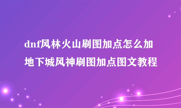 dnf风林火山刷图加点怎么加 地下城风神刷图加点图文教程