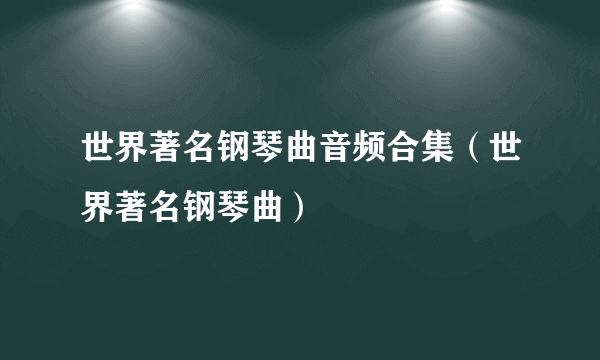 世界著名钢琴曲音频合集（世界著名钢琴曲）