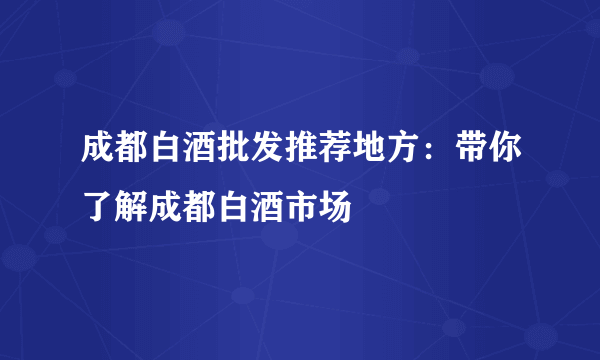 成都白酒批发推荐地方：带你了解成都白酒市场