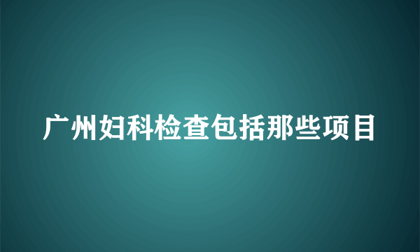 广州妇科检查包括那些项目