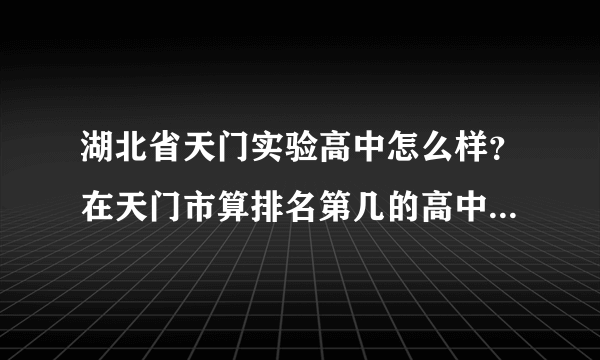 湖北省天门实验高中怎么样？在天门市算排名第几的高中？近几年发展情况怎么样？